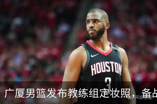 广厦男篮发布教练组定妆照，备战CBA新赛季