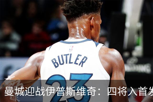 曼城迎战伊普斯维奇：四将入首发，寻求英超复苏